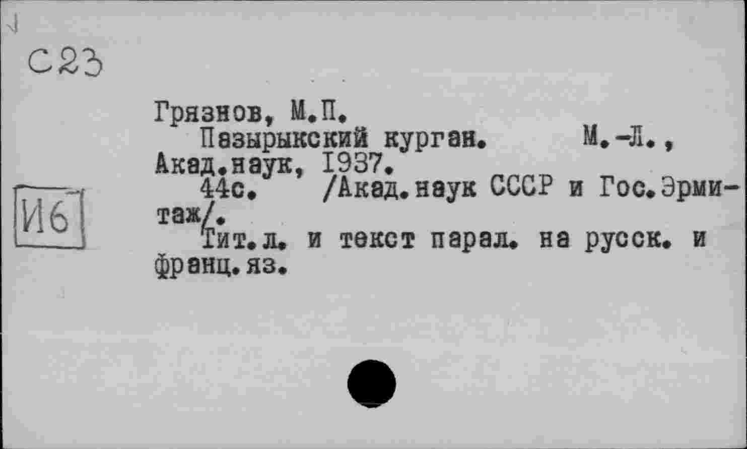 ﻿И6І
— .!
Грязнов, М.П.
Пазырыкский курган. М.-Л., Акад.наук, 1937.
44с. /Акад.наук СССР и Гос.Эрмитаж/.
Тит.л. и текст парад, на русск. и франц, яз.